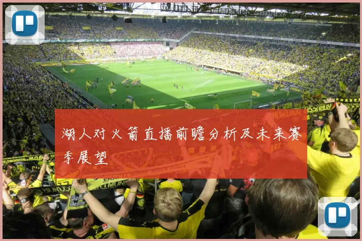 湖人对火箭直播前瞻分析及未来赛季展望