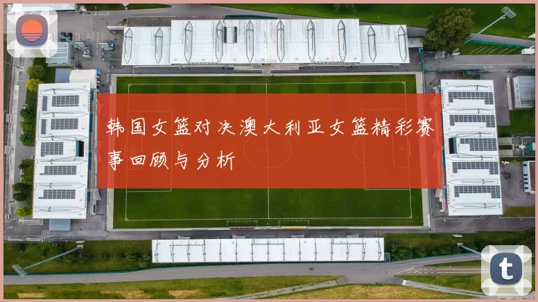 韩国女篮对决澳大利亚女篮精彩赛事回顾与分析