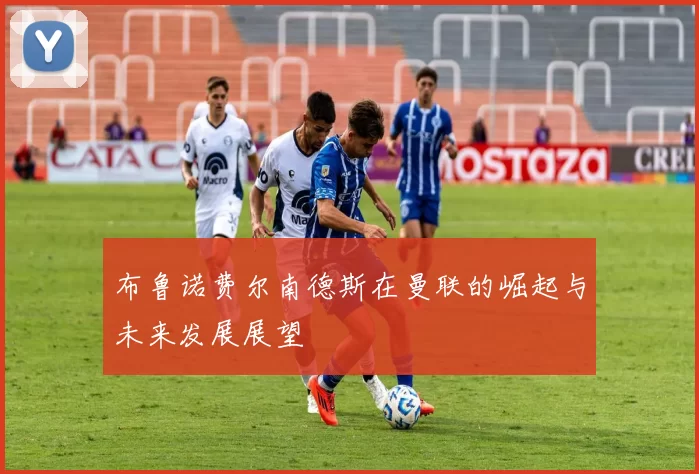 布鲁诺费尔南德斯在曼联的崛起与未来发展展望