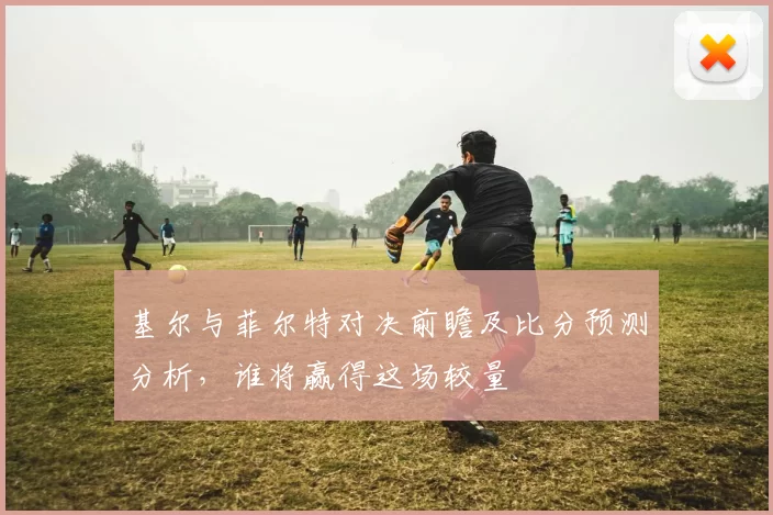 基尔与菲尔特对决前瞻及比分预测分析，谁将赢得这场较量