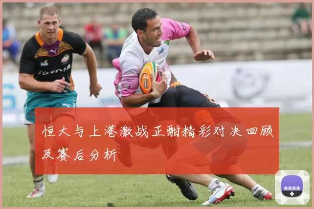 恒大与上港激战正酣精彩对决回顾及赛后分析