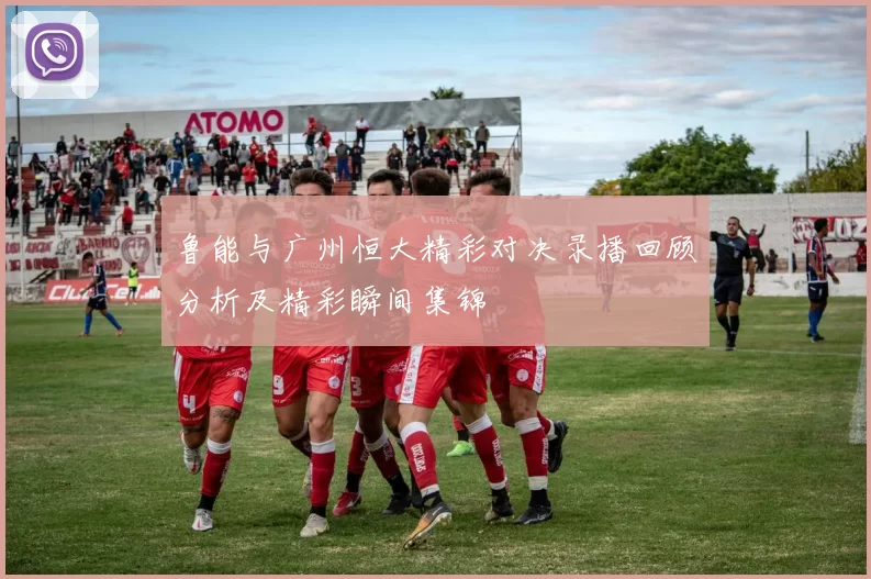 鲁能与广州恒大精彩对决录播回顾分析及精彩瞬间集锦