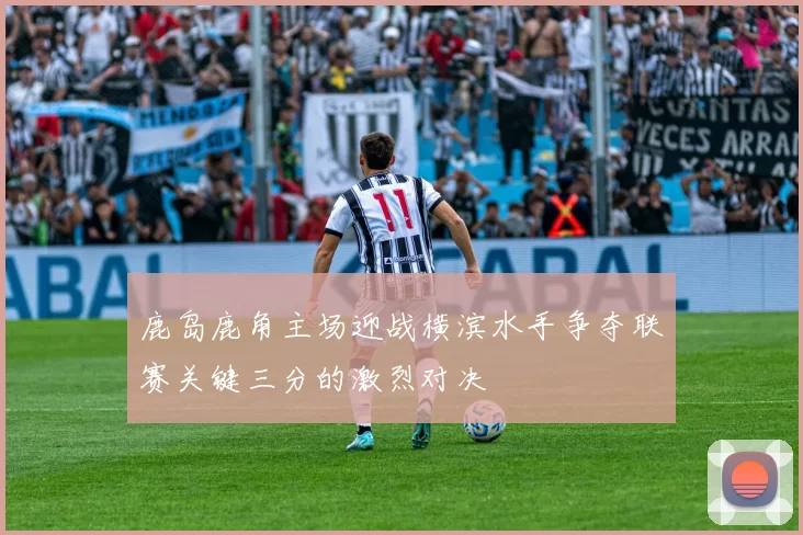 鹿岛鹿角主场迎战横滨水手争夺联赛关键三分的激烈对决