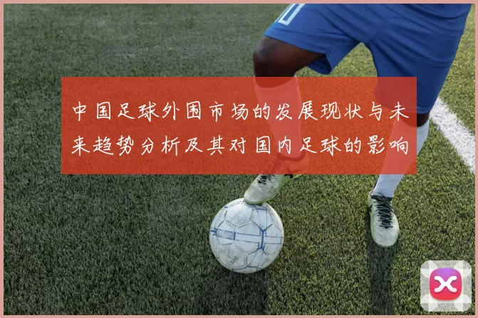 中国足球外围市场的发展现状与未来趋势分析及其对国内足球的影响