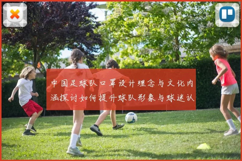 中国足球队口罩设计理念与文化内涵探讨如何提升球队形象与球迷认同感