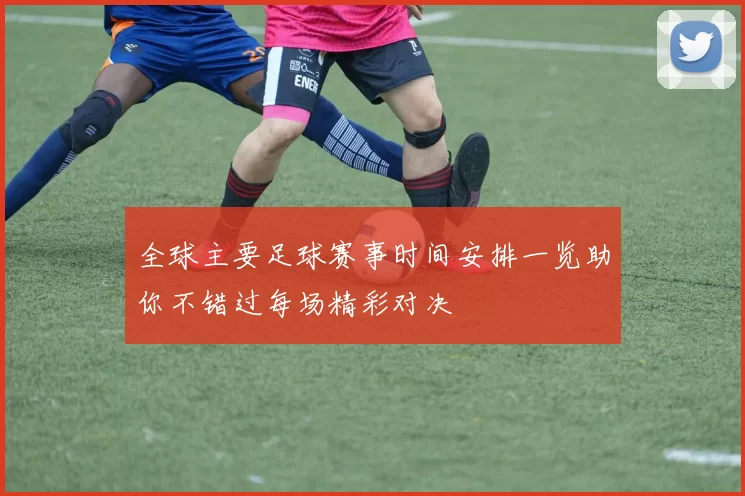 全球主要足球赛事时间安排一览助你不错过每场精彩对决