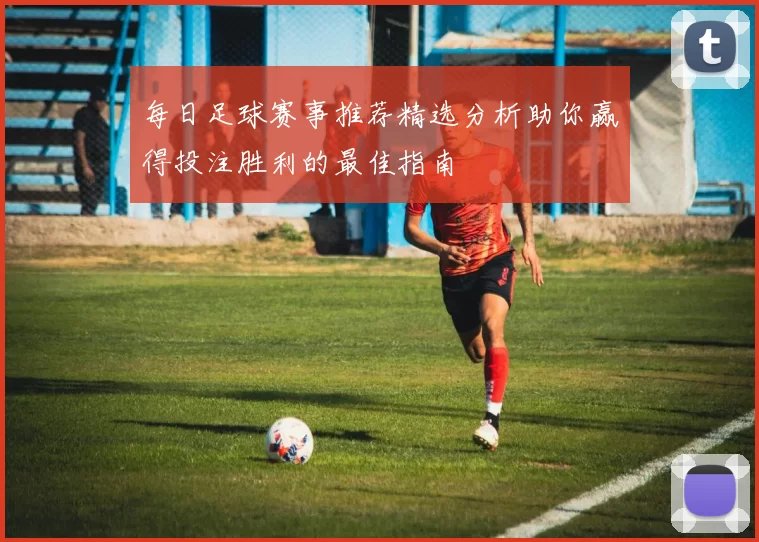 每日足球赛事推荐精选分析助你赢得投注胜利的最佳指南