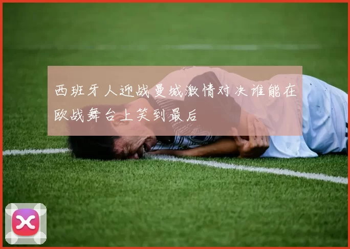 西班牙人迎战曼城激情对决谁能在欧战舞台上笑到最后