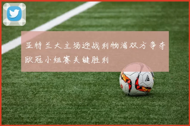 亚特兰大主场迎战利物浦双方争夺欧冠小组赛关键胜利