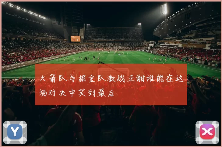 火箭队与掘金队激战正酣谁能在这场对决中笑到最后