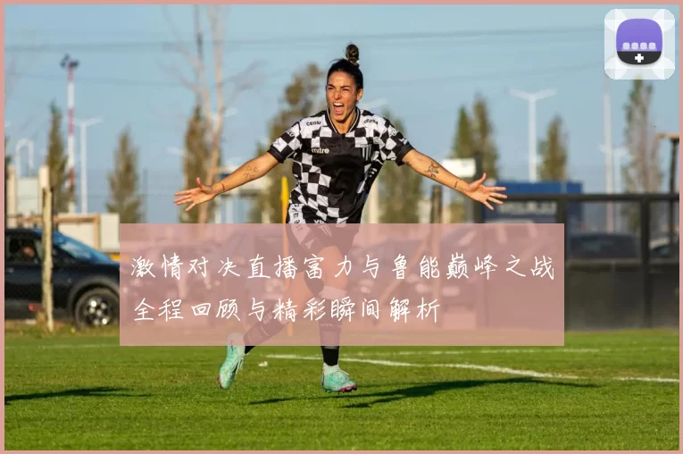 激情对决直播富力与鲁能巅峰之战全程回顾与精彩瞬间解析