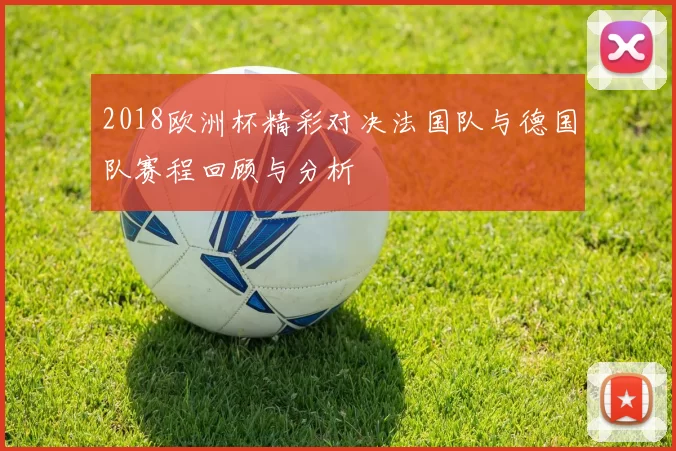 2018欧洲杯精彩对决法国队与德国队赛程回顾与分析