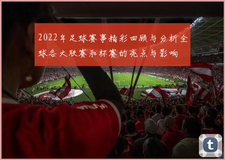 2022年足球赛事精彩回顾与分析全球各大联赛和杯赛的亮点与影响